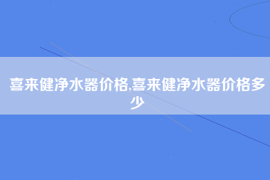 喜来健净水器价格,喜来健净水器价格多少