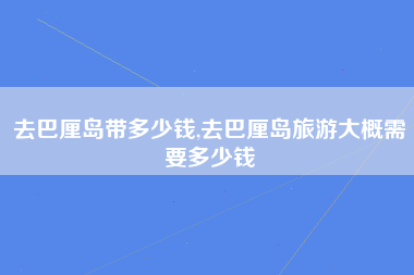去巴厘岛带多少钱,去巴厘岛旅游大概需要多少钱
