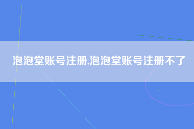 泡泡堂账号注册,泡泡堂账号注册不了