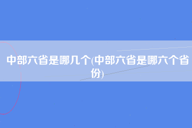 中部六省是哪几个(中部六省是哪六个省份)