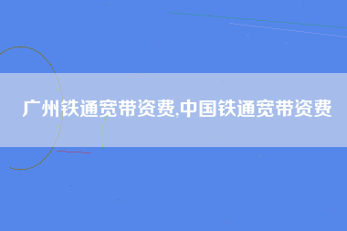广州铁通宽带资费,中国铁通宽带资费
