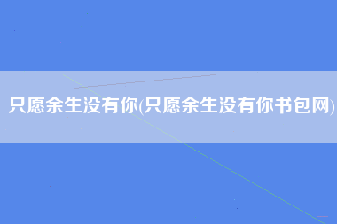 只愿余生没有你(只愿余生没有你书包网)
