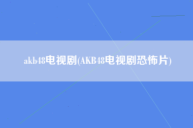 akb48电视剧(AKB48电视剧恐怖片)