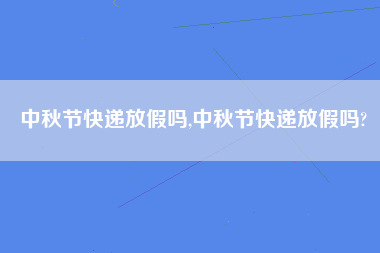 中秋节快递放假吗,中秋节快递放假吗?