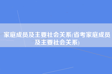 家庭成员及主要社会关系(省考家庭成员及主要社会关系)