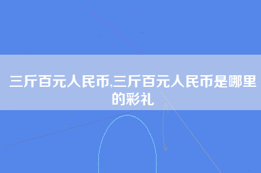 三斤百元人民币,三斤百元人民币是哪里的彩礼