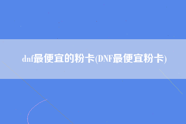 dnf最便宜的粉卡(DNF最便宜粉卡)
