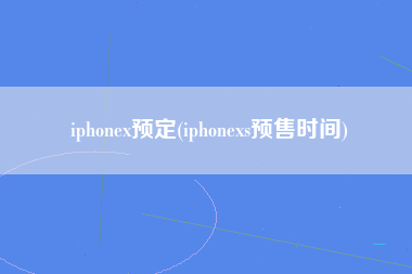 iphonex预定(iphonexs预售时间)