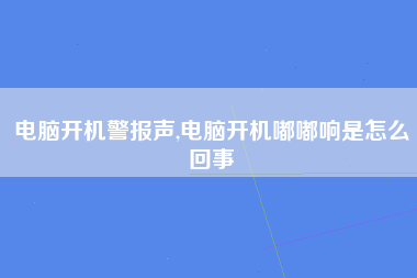 电脑开机警报声,电脑开机嘟嘟响是怎么回事