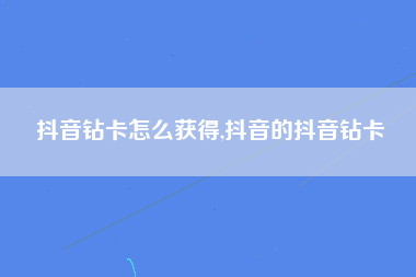 抖音钻卡怎么获得,抖音的抖音钻卡