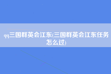 qq三国群英会江东(三国群英会江东任务怎么过)