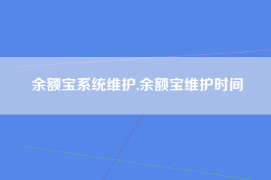余额宝系统维护,余额宝维护时间