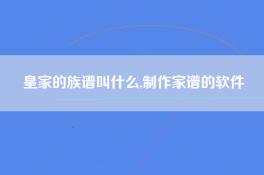 皇家的族谱叫什么,制作家谱的软件