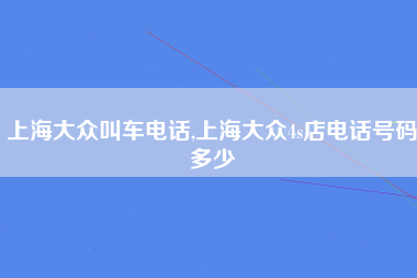 上海大众叫车电话,上海大众4s店电话号码多少