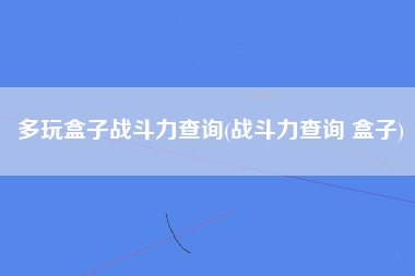 多玩盒子战斗力查询(战斗力查询 盒子)