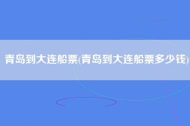青岛到大连船票(青岛到大连船票多少钱)