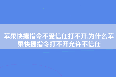 苹果快捷指令不受信任打不开,为什么苹果快捷指令打不开允许不信任