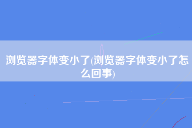 浏览器字体变小了(浏览器字体变小了怎么回事)