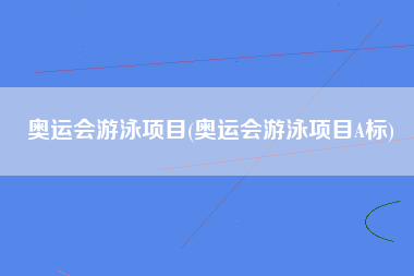 奥运会游泳项目(奥运会游泳项目A标)
