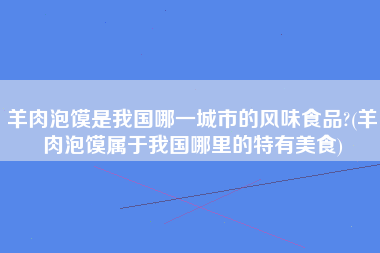 羊肉泡馍是我国哪一城市的风味食品?(羊肉泡馍属于我国哪里的特有美食)