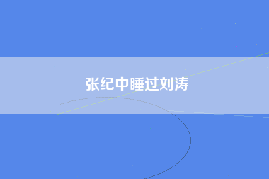 张纪中睡过刘涛