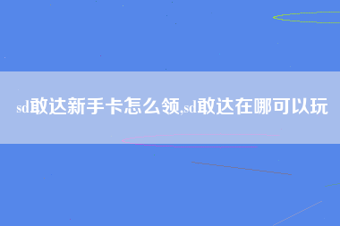 sd敢达新手卡怎么领,sd敢达在哪可以玩