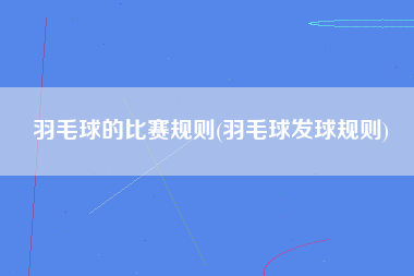 羽毛球的比赛规则(羽毛球发球规则)