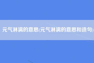 元气淋漓的意思(元气淋漓的意思和造句)