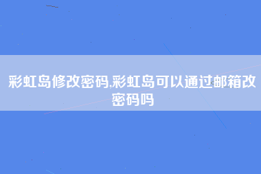 彩虹岛修改密码,彩虹岛可以通过邮箱改密码吗