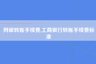网银转账手续费,工商银行转账手续费标准