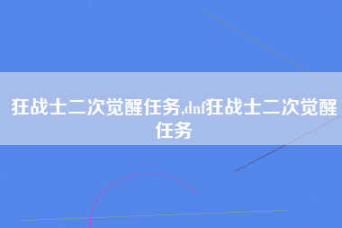 狂战士二次觉醒任务,dnf狂战士二次觉醒任务