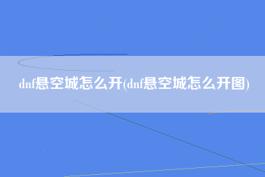 dnf悬空城怎么开(dnf悬空城怎么开图)