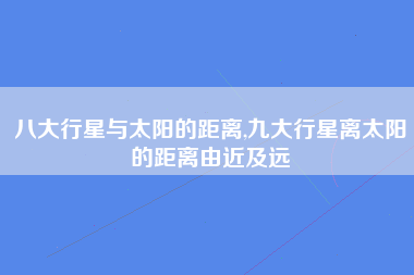 八大行星与太阳的距离,九大行星离太阳的距离由近及远