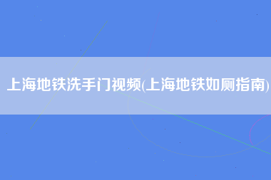 上海地铁洗手门视频(上海地铁如厕指南)
