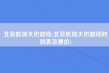 北京机场大巴路线(北京机场大巴路线时刻表及票价)
