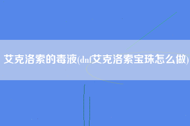 艾克洛索的毒液(dnf艾克洛索宝珠怎么做)