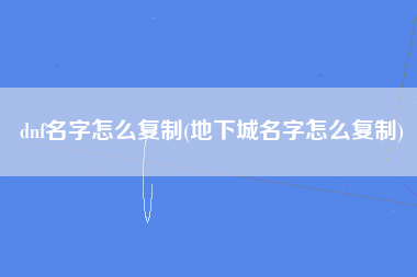 dnf名字怎么复制(地下城名字怎么复制)