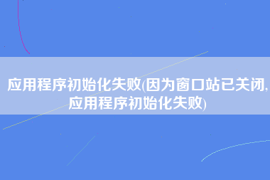 应用程序初始化失败(因为窗口站已关闭,应用程序初始化失败)