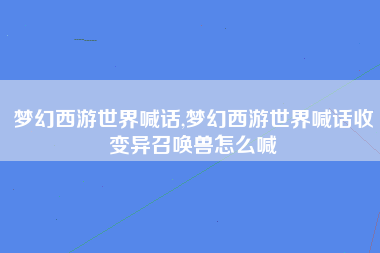 梦幻西游世界喊话,梦幻西游世界喊话收变异召唤兽怎么喊