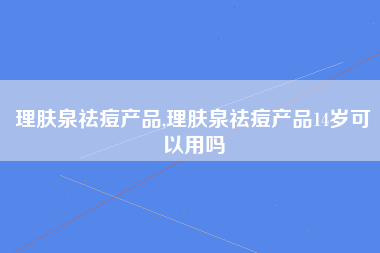 理肤泉祛痘产品,理肤泉祛痘产品14岁可以用吗
