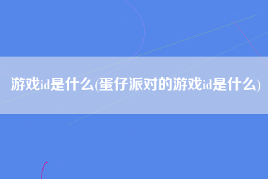 游戏id是什么(蛋仔派对的游戏id是什么)