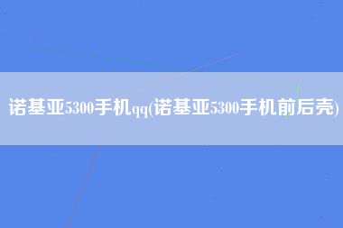 诺基亚5300手机qq(诺基亚5300手机前后壳)