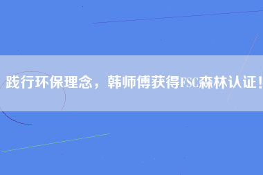 践行环保理念，韩师傅获得FSC森林认证！