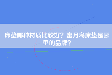 床垫哪种材质比较好？蜜月岛床垫是哪里的品牌？