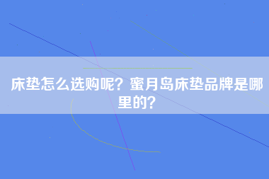 床垫怎么选购呢？蜜月岛床垫品牌是哪里的？