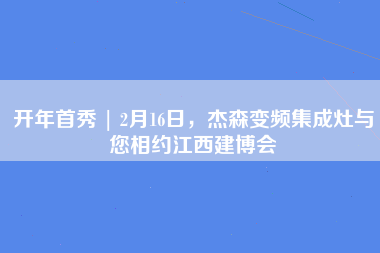 开年首秀 | 2月16日，杰森变频集成灶与您相约江西建博会