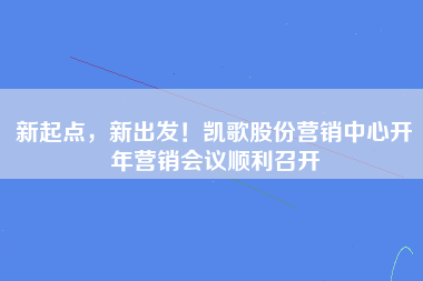 新起点，新出发！凯歌股份营销中心开年营销会议顺利召开