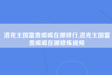 洛克王国富贵呱呱在哪修行,洛克王国富贵呱呱在哪修炼视频