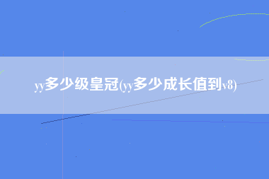 yy多少级皇冠(yy多少成长值到v8)