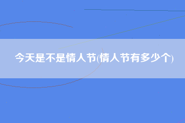 今天是不是情人节(情人节有多少个)